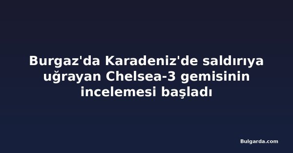 Burgaz'da Karadeniz'de saldırıya uğrayan Chelsea-3 gemisinin incelemesi başladı