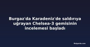 Burgaz'da Karadeniz'de saldırıya uğrayan Chelsea-3 gemisinin incelemesi başladı