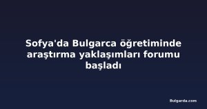 Sofya'da Bulgarca öğretiminde araştırma yaklaşımları forumu başladı