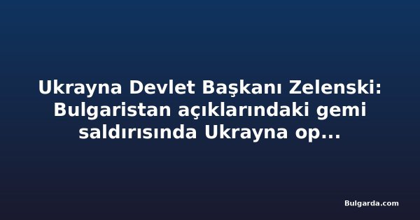 Ukrayna Devlet Başkanı Zelenski: Bulgaristan açıklarındaki gemi saldırısında Ukrayna operasyonu yok