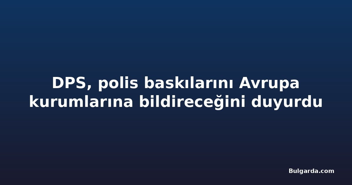 DPS, polis baskılarını Avrupa kurumlarına bildireceğini duyurdu