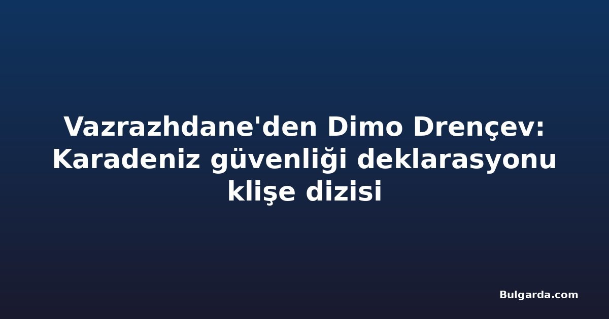 Vazrazhdane'den Dimo Drençev: Karadeniz güvenliği deklarasyonu klişe dizisi