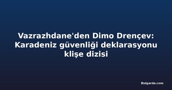 Vazrazhdane'den Dimo Drençev: Karadeniz güvenliği deklarasyonu klişe dizisi