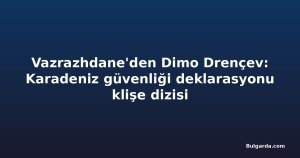 Vazrazhdane'den Dimo Drençev: Karadeniz güvenliği deklarasyonu klişe dizisi
