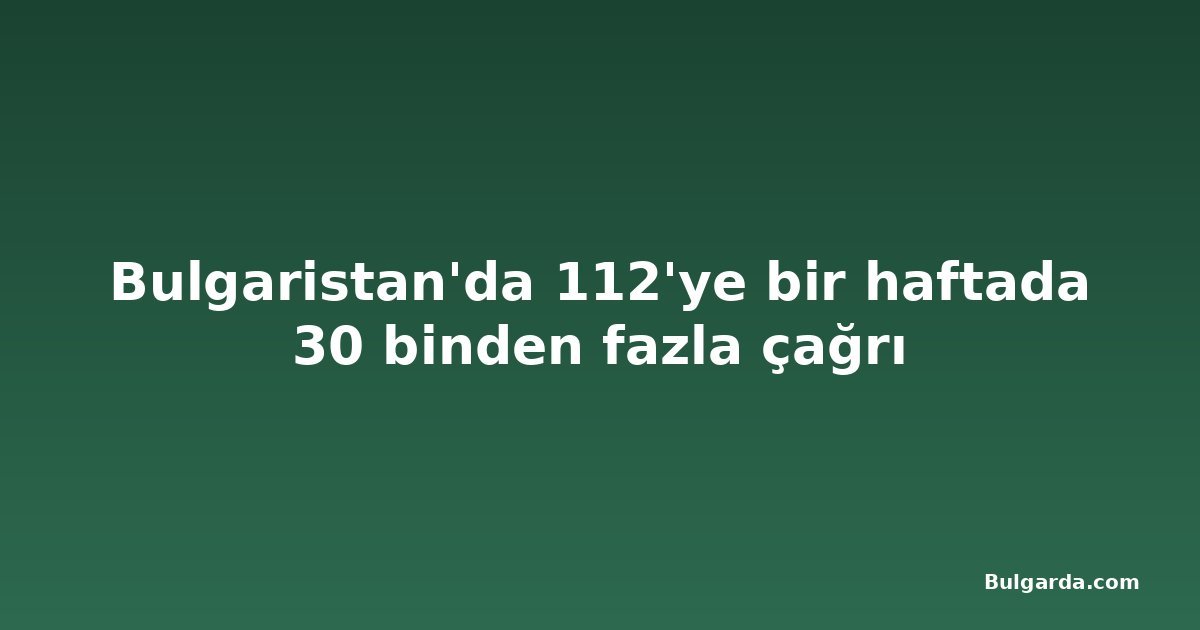 Bulgaristan'da 112'ye bir haftada 30 binden fazla çağrı