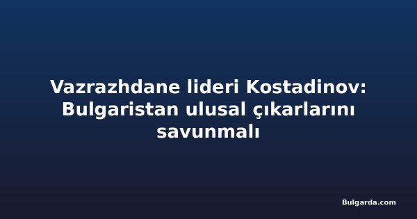 Vazrazhdane lideri Kostadinov: Bulgaristan ulusal çıkarlarını savunmalı
