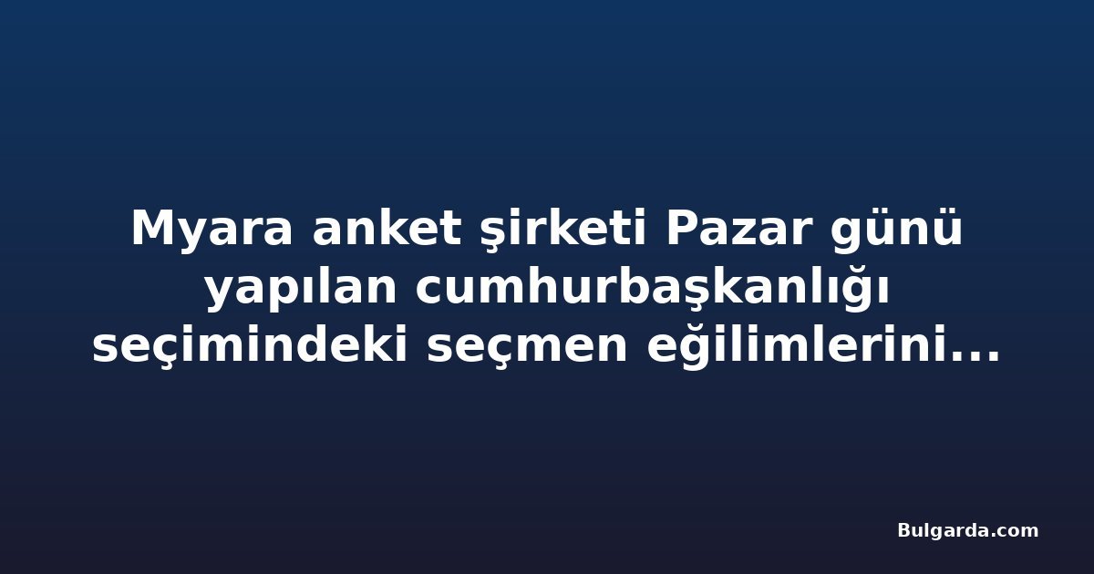 Myara anket şirketi Pazar günü yapılan cumhurbaşkanlığı seçimindeki seçmen eğilimlerini açıkladı