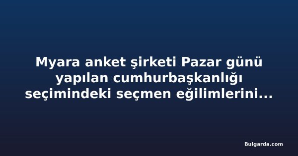Myara anket şirketi Pazar günü yapılan cumhurbaşkanlığı seçimindeki seçmen eğilimlerini açıkladı