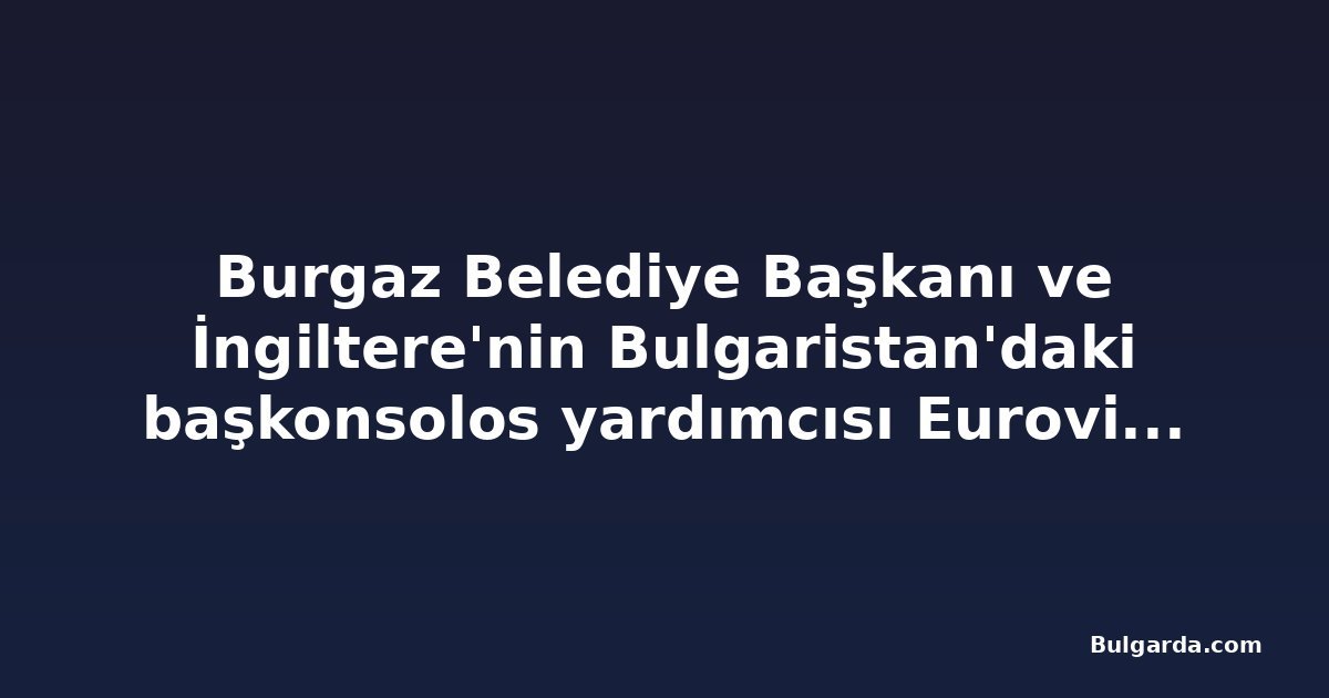 Burgaz Belediye Başkanı ve İngiltere'nin Bulgaristan'daki başkonsolos yardımcısı Eurovision 2027 hazırlıklarını görüştü