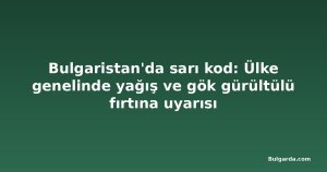 Bulgaristan'da sarı kod: Ülke genelinde yağış ve gök gürültülü fırtına uyarısı