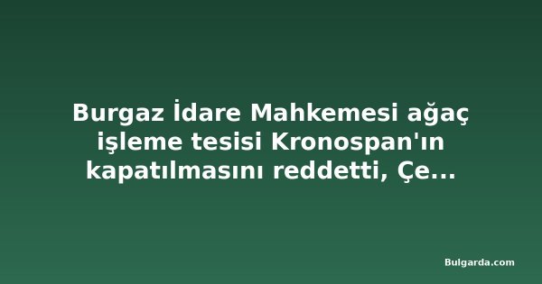 Burgaz İdare Mahkemesi ağaç işleme tesisi Kronospan'ın kapatılmasını reddetti, Çevre Bakanlığı temyize gidecek