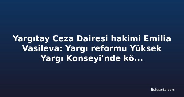Yargıtay Ceza Dairesi hakimi Emilia Vasileva: Yargı reformu Yüksek Yargı Konseyi'nde köklü değişim gerektiriyor
