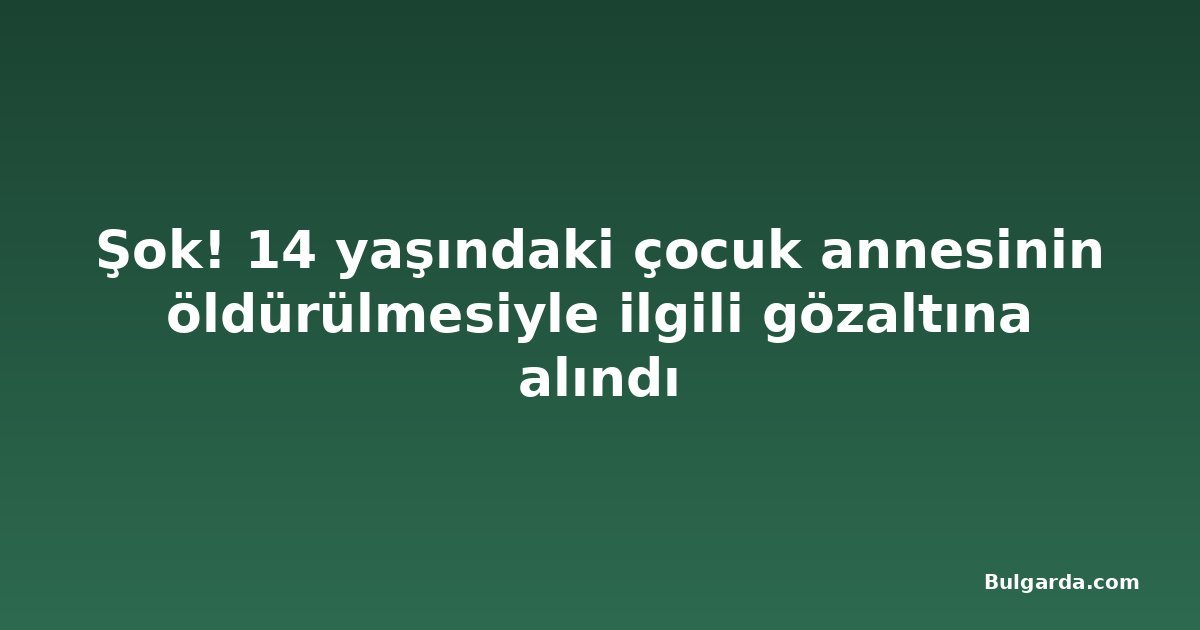 Şok! 14 yaşındaki çocuk annesinin öldürülmesiyle ilgili gözaltına alındı