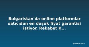 Bulgaristan'da online platformlar satıcıdan en düşük fiyat garantisi istiyor, Rekabet Komisyonu inceliyor