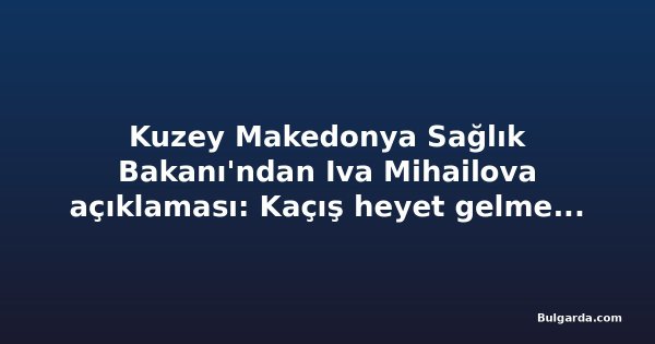 Kuzey Makedonya Sağlık Bakanı'ndan Iva Mihailova açıklaması: Kaçış heyet gelmeden önce oldu