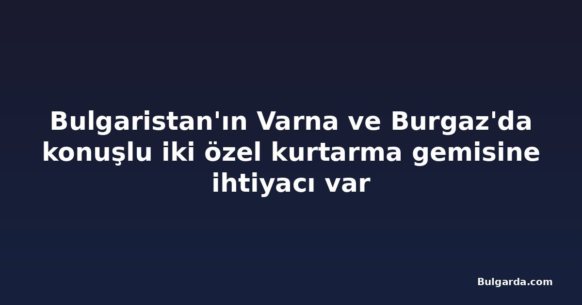 Bulgaristan'ın Varna ve Burgaz'da konuşlu iki özel kurtarma gemisine ihtiyacı var