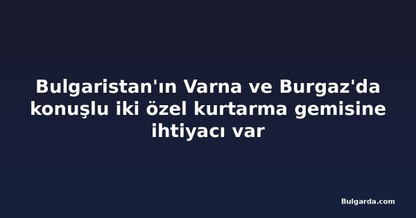 Bulgaristan'ın Varna ve Burgaz'da konuşlu iki özel kurtarma gemisine ihtiyacı var