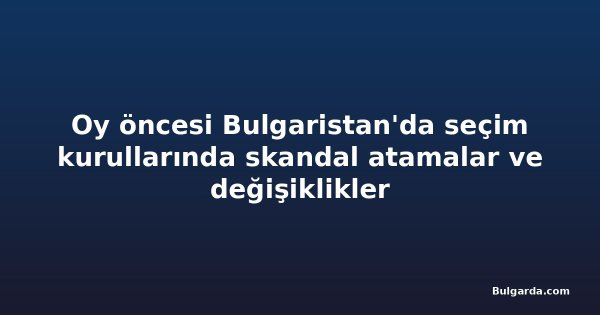 Oy öncesi Bulgaristan'da seçim kurullarında skandal atamalar ve değişiklikler