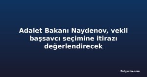Adalet Bakanı Naydenov, vekil başsavcı seçimine itirazı değerlendirecek