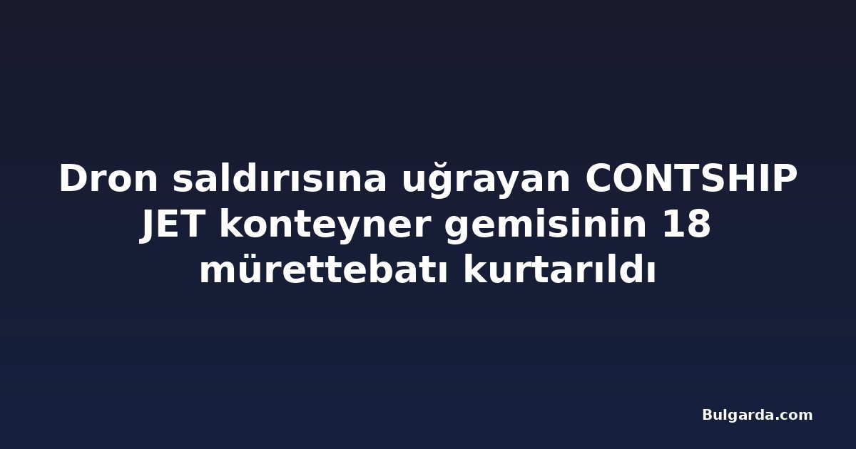 Dron saldırısına uğrayan CONTSHIP JET konteyner gemisinin 18 mürettebatı kurtarıldı