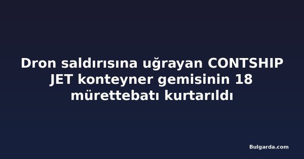 Dron saldırısına uğrayan CONTSHIP JET konteyner gemisinin 18 mürettebatı kurtarıldı