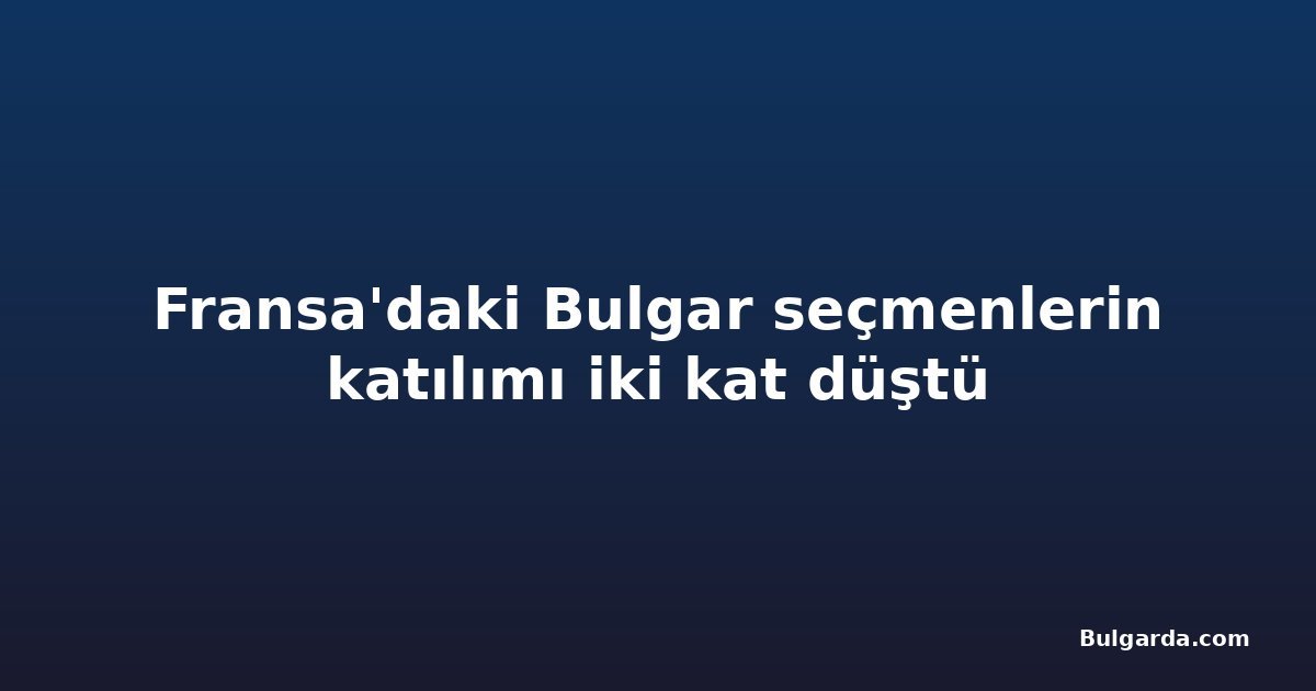 Fransa'daki Bulgar seçmenlerin katılımı iki kat düştü