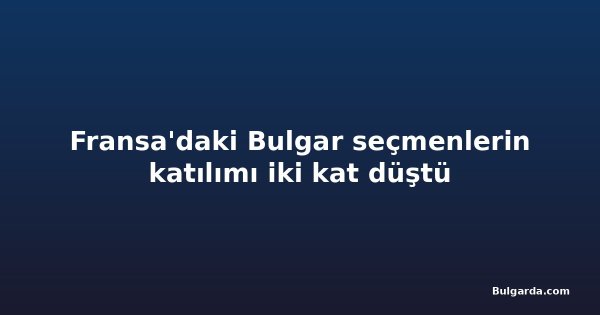 Fransa'daki Bulgar seçmenlerin katılımı iki kat düştü