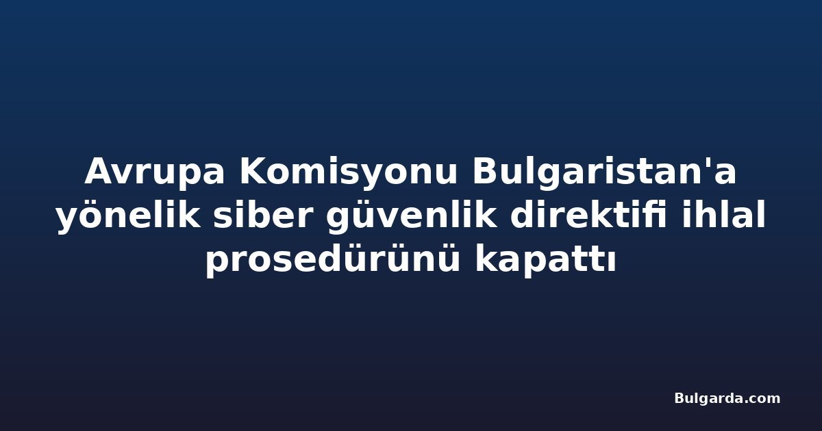 Avrupa Komisyonu Bulgaristan'a yönelik siber güvenlik direktifi ihlal prosedürünü kapattı