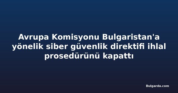 Avrupa Komisyonu Bulgaristan'a yönelik siber güvenlik direktifi ihlal prosedürünü kapattı