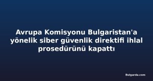 Avrupa Komisyonu Bulgaristan'a yönelik siber güvenlik direktifi ihlal prosedürünü kapattı