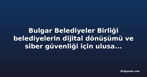 Bulgar Belediyeler Birliği belediyelerin dijital dönüşümü ve siber güvenliği için ulusal program istiyor
