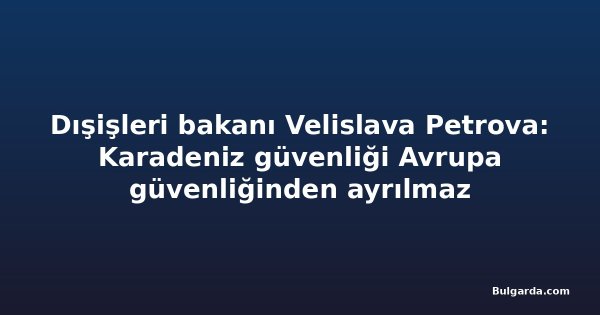 Dışişleri bakanı Velislava Petrova: Karadeniz güvenliği Avrupa güvenliğinden ayrılmaz