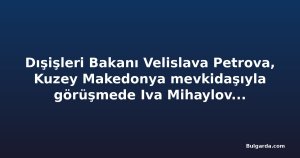 Dışişleri Bakanı Velislava Petrova, Kuzey Makedonya mevkidaşıyla görüşmede Iva Mihaylova dosyasını gündeme getirecek
