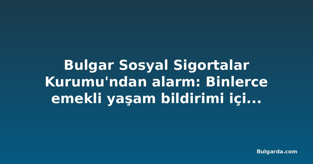 Bulgar Sosyal Sigortalar Kurumu'ndan alarm: Binlerce emekli yaşam bildirimi için 1 Kasım'da harekete geçmeli