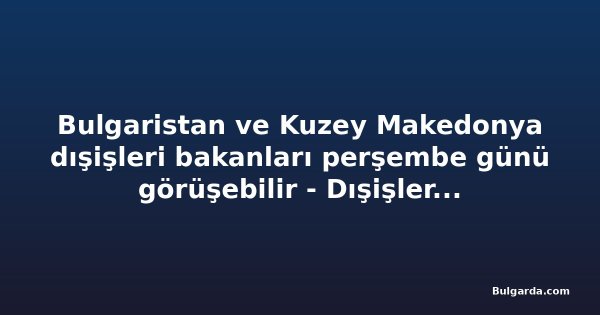 Bulgaristan ve Kuzey Makedonya dışişleri bakanları perşembe günü görüşebilir - Dışişleri Bakanlığı