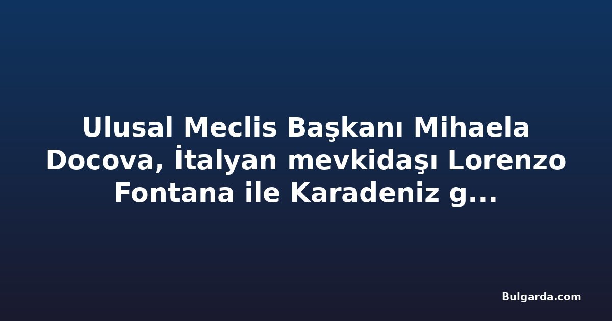 Ulusal Meclis Başkanı Mihaela Docova, İtalyan mevkidaşı Lorenzo Fontana ile Karadeniz güvenliğini görüştü