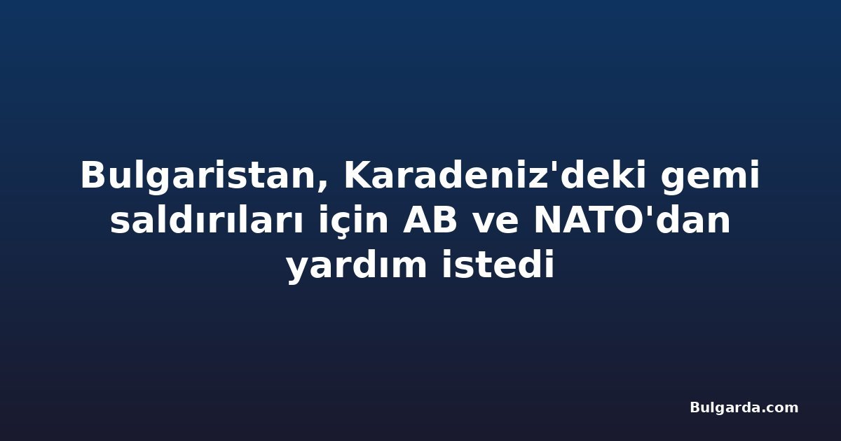 Bulgaristan, Karadeniz'deki gemi saldırıları için AB ve NATO'dan yardım istedi