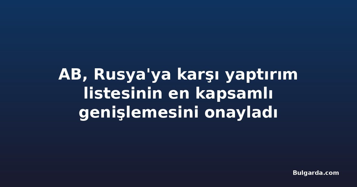 AB, Rusya'ya karşı yaptırım listesinin en kapsamlı genişlemesini onayladı