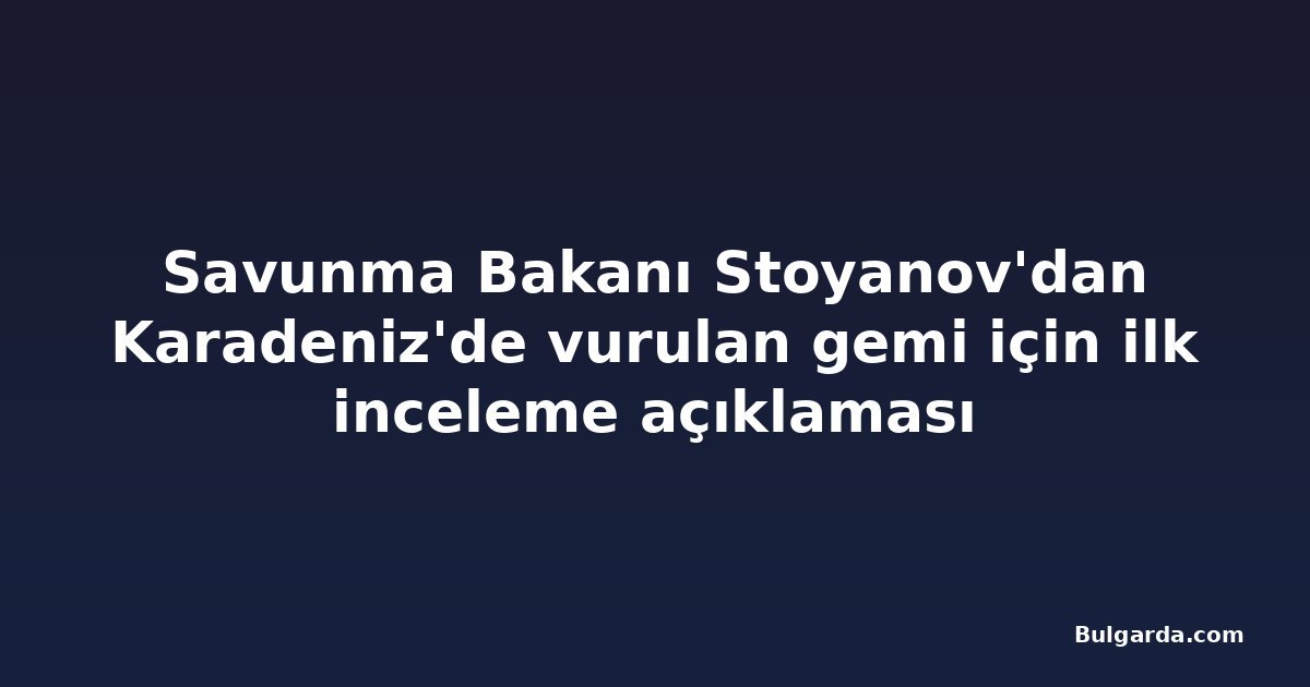 Savunma Bakanı Stoyanov'dan Karadeniz'de vurulan gemi için ilk inceleme açıklaması