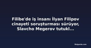 Filibe'de iş insanı İlyan Filipov cinayeti soruşturması sürüyor, Slavcho Megerov tutukluluğu devam ediyor