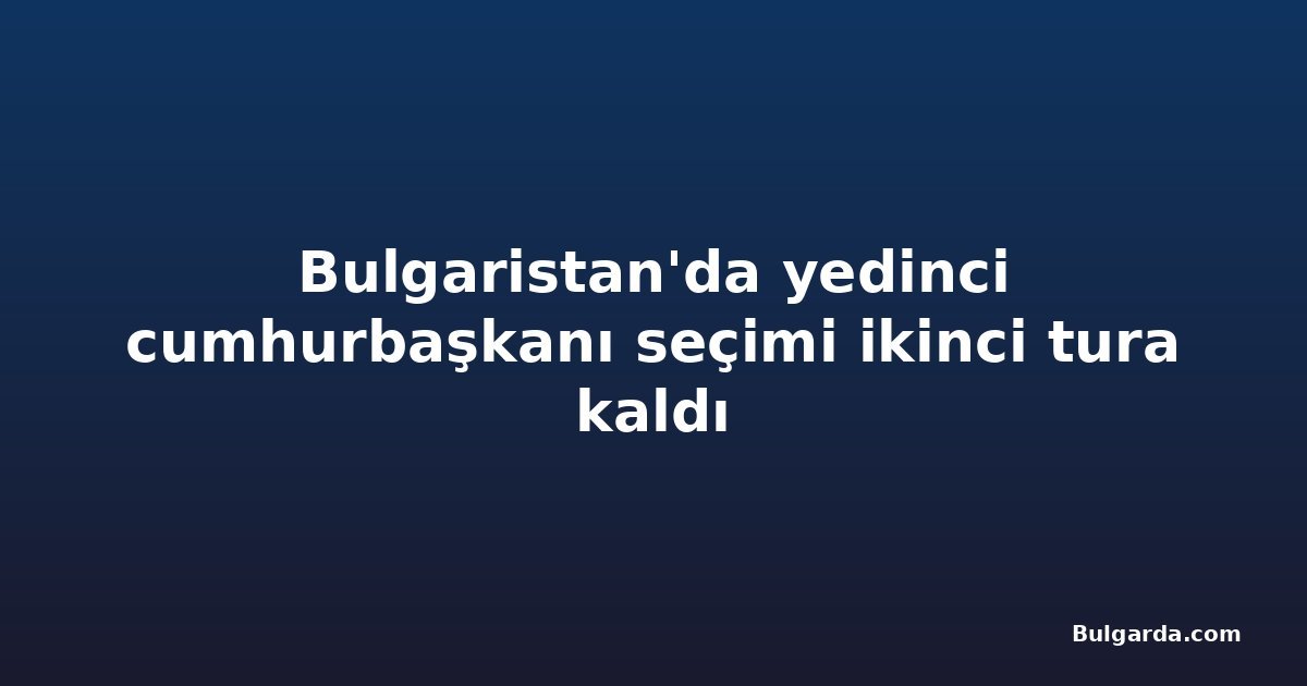 Bulgaristan'da yedinci cumhurbaşkanı seçimi ikinci tura kaldı