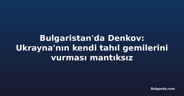 Bulgaristan'da Denkov: Ukrayna'nın kendi tahıl gemilerini vurması mantıksız