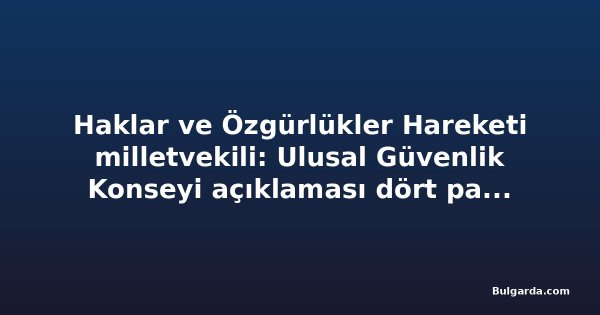 Haklar ve Özgürlükler Hareketi milletvekili: Ulusal Güvenlik Konseyi açıklaması dört partinin karşı çıkmasıyla destek görmedi