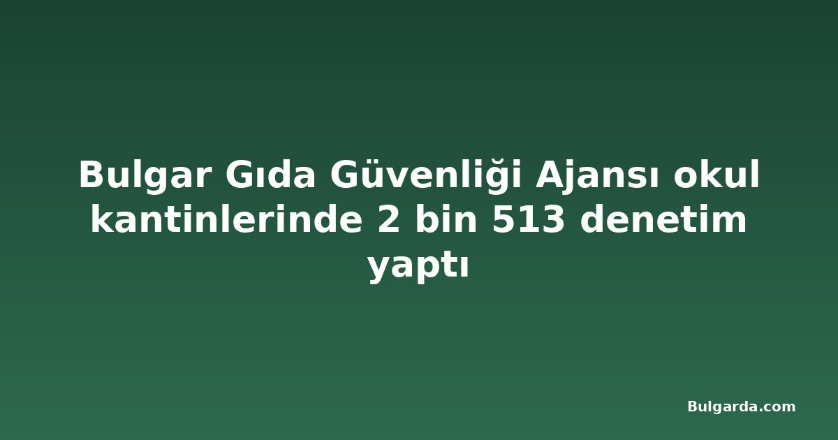Bulgar Gıda Güvenliği Ajansı okul kantinlerinde 2 bin 513 denetim yaptı