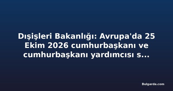Dışişleri Bakanlığı: Avrupa'da 25 Ekim 2026 cumhurbaşkanı ve cumhurbaşkanı yardımcısı seçimi için oy verme bitti