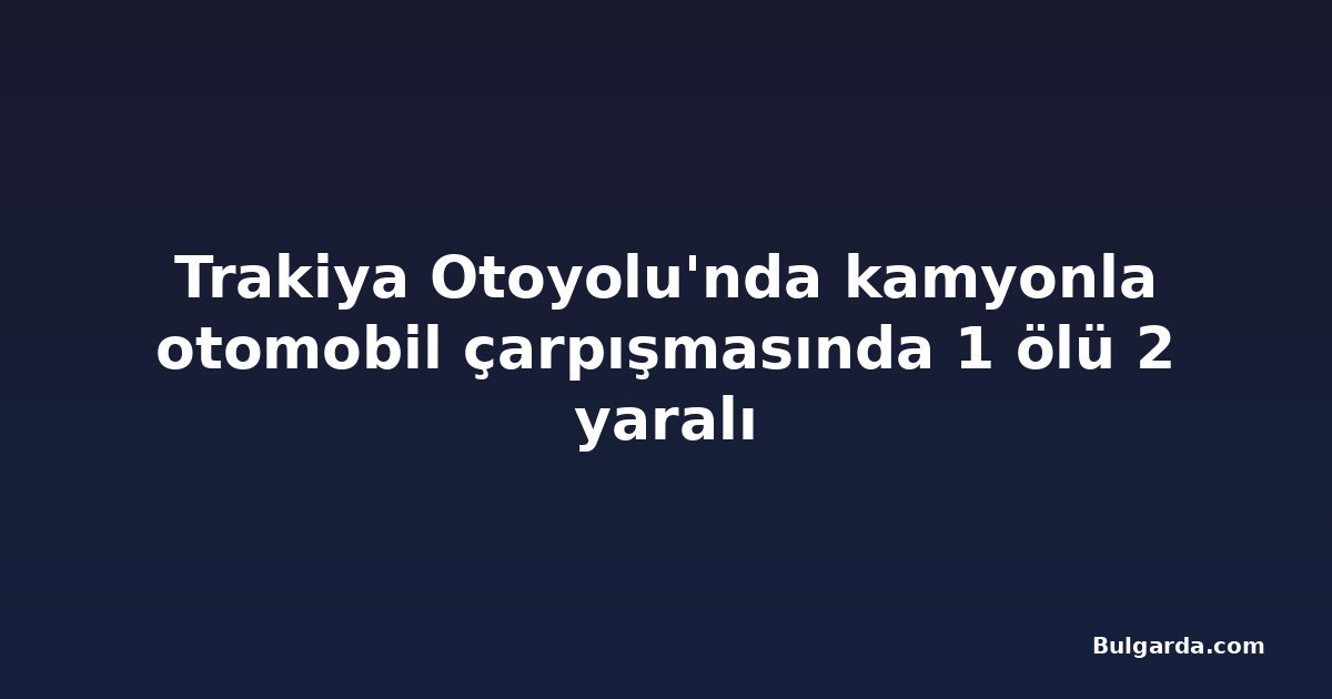 Trakiya Otoyolu'nda kamyonla otomobil çarpışmasında 1 ölü 2 yaralı