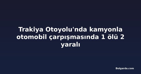 Trakiya Otoyolu'nda kamyonla otomobil çarpışmasında 1 ölü 2 yaralı