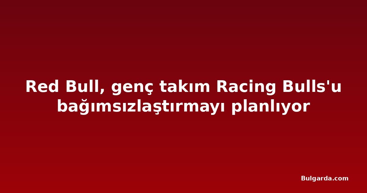 Red Bull, genç takım Racing Bulls'u bağımsızlaştırmayı planlıyor
