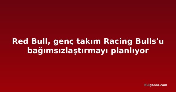 Red Bull, genç takım Racing Bulls'u bağımsızlaştırmayı planlıyor