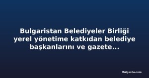 Bulgaristan Belediyeler Birliği yerel yönetime katkıdan belediye başkanlarını ve gazetecileri onurlandırdı